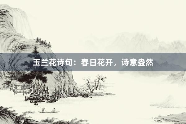 玉兰花诗句：春日花开，诗意盎然