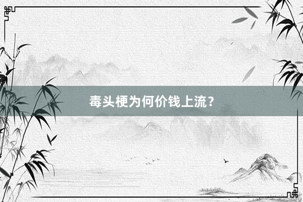 毒头梗为何价钱上流？
